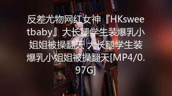 反差尤物网红女神『HKsweetbaby』大长腿学生装爆乳小姐姐被操翻天 大长腿学生装爆乳小姐姐被操翻天[MP4/0.97G]