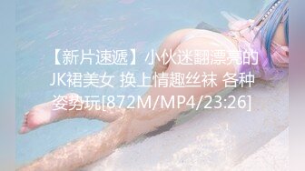 【新片速遞】小伙迷翻漂亮的JK裙美女 换上情趣丝袜 各种姿势玩[872M/MP4/23:26]