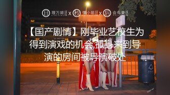 【国产剧情】刚毕业艺校生为得到演戏的机会,孤身来到导演的房间被导演破处