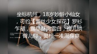 坐标杭州，18岁妙龄小仙女，可约【蕾丝少女探花】罗衫乍褪，露尽酥胸雪白，腰儿拱，臀儿仰，灵根一凑周身爽