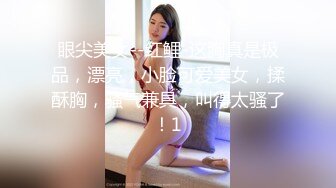 眼尖美女--红鲤-这胸真是极品，漂亮，小脸可爱美女，揉酥胸，骚气兼具，叫得太骚了！1