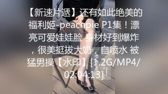 【新速片遞】还有如此绝美的福利姬-peachpie P1集！漂亮可爱娃娃脸 身材好到爆炸，很美挺拔大奶，自喷水 被猛男操【水印】[1.2G/MP4/02:04:13]