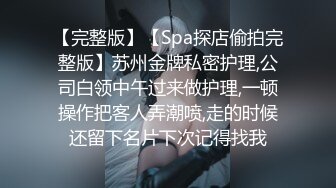 【完整版】【Spa探店偷拍完整版】苏州金牌私密护理,公司白领中午过来做护理,一顿操作把客人弄潮喷,走的时候还留下名片下次记得找我