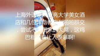 上海外语学院漂亮大学美女酒店和几位洋助教激烈啪啪群交，尝试不同国家的大屌，这鸡巴粗的真让人羡慕啊!