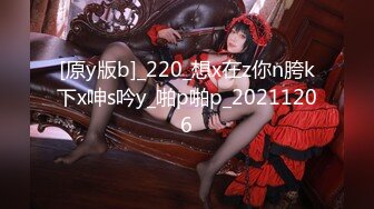 [原y版b]_220_想x在z你n胯k下x呻s吟y_啪p啪p_20211206