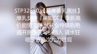 STP32850 【超美豪乳黑丝】爆乳女神『果如CC』最新高价剧情定制 丝袜女神铁轨艳遇开房巨乳勾引插入 骚水狂喷了好几次尤为壮观