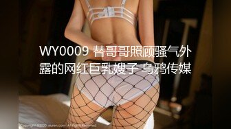 WY0009 替哥哥照顾骚气外露的网红巨乳嫂子 乌鸦传媒