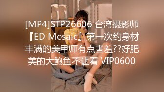 [MP4]STP26606 台湾摄影师『ED Mosaic』第一次约身材丰满的美甲师有点害羞??好肥美的大鲍鱼不让看 VIP0600