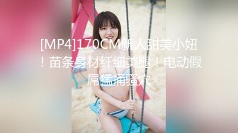 [MP4]170CM新人甜美小妞！苗条身材纤细美腿！电动假屌猛捅骚穴