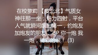 在校萝莉 【皮北北】气质女神往那一坐，魅力四射，平台人气就瞬间飙到第一，约炮友加炮友的朋友， 3P 你一炮 我一炮，精彩的很！ (3)