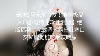 最新5月无水首发！推特极品人形小母狗【Cc重制版】绝版福利，花式调教露出肛塞口交M腿狗链吃烟灰喝尿