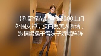 【利哥探花】重金2000上门外围女神，肤白貌美人听话，激情爆操干得妹子娇喘阵阵