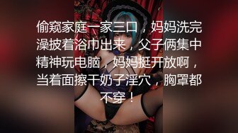 偷窥家庭一家三口，妈妈洗完澡披着浴巾出来，父子俩集中精神玩电脑，妈妈挺开放啊，当着面擦干奶子淫穴，胸罩都不穿！