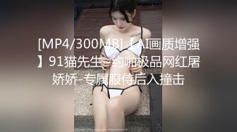 [MP4/300MB]【AI画质增强】91猫先生~约啪极品网红屠娇娇-专属服侍后入撞击