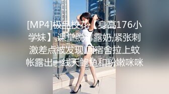 [MP4]极品校花【身高176小学妹】,课堂脱裤露奶,紧张刺激差点被发现,回宿舍拉上蚊帐露出一线天鲍鱼和粉嫩咪咪