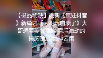 【极品稀缺】最新《疯狂抖音》新篇之《大哥玩崩溃了》大哥想看美女真容 看后激动的捶胸顿足 女神云集