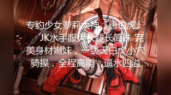 专约少女萝莉大神『唐伯虎』❤️JK水手服大长腿长筒袜 完美身材嫩妹，一线天白虎小穴骑操，全程高能，逼水四溢