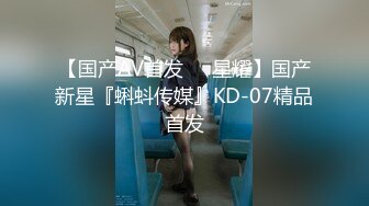 【国产AV首发❤️星耀】国产新星『蝌蚪传媒』KD-07精品首发