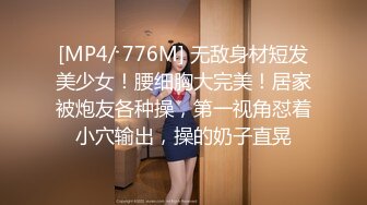 [MP4/ 776M] 无敌身材短发美少女！腰细胸大完美！居家被炮友各种操，第一视角怼着小穴输出，操的奶子直晃