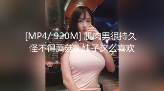 [MP4/ 920M] 肌肉男很持久 怪不得蘑菇头妹子这么喜欢