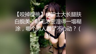 【咬掉樱桃】小护士大长腿肤白貌美，阴毛浓密湿得一塌糊涂，哪个男人看了不心动？ (3)