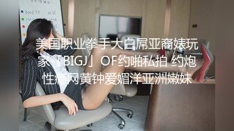 美国职业拳手大白屌亚裔婊玩家「BIGJ」OF约啪私拍 约炮性瘾网黄钟爱媚洋亚洲嫩妹