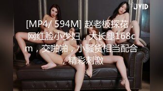 [MP4/ 594M] 赵老板探花，网红脸小少妇，大长腿168cm，交啪啪，小骚货相当配合，精彩刺激