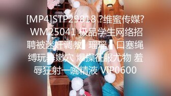 [MP4]STP29818 ?维蜜传媒? WM25041 极品学生网络招聘被迷奸调教▌瑶瑶 ▌口塞绳缚玩弄嫩穴 爆操征服尤物 羞辱狂射一嘴精液 VIP0600