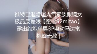 推特已退隐超人气素质眼镜女极品反差婊【蜜桃52mitao】露出约炮单男3P电动马达蜜桃臀无敌 [