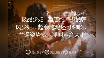 ✨极品少妇✨酒店约艹极品韩风少妇，超会吃鸡还可深喉，艹逼姿势多，淫叫声音大！