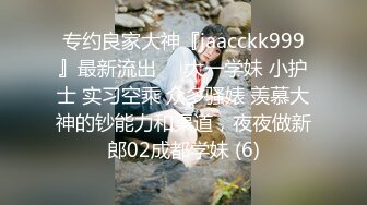 专约良家大神『jaacckk999』最新流出❤️大一学妹 小护士 实习空乘 众多骚婊 羡慕大神的钞能力和渠道，夜夜做新郎02成都学妹 (6)