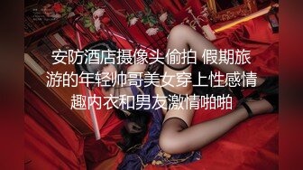 安防酒店摄像头偷拍 假期旅游的年轻帅哥美女穿上性感情趣内衣和男友激情啪啪