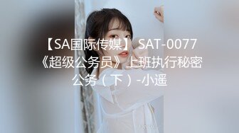 【SA国际传媒】 SAT-0077《超级公务员》上班执行秘密公务（下）-小遥