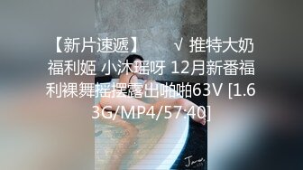 【新片速遞】 ❤️√ 推特大奶福利姬 小沐瑶呀 12月新番福利裸舞摇摆露出啪啪63V [1.63G/MP4/57:40]