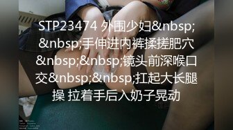 STP23474 外围少妇&nbsp;&nbsp;手伸进内裤揉搓肥穴&nbsp;&nbsp;镜头前深喉口交&nbsp;&nbsp;扛起大长腿操 拉着手后入奶子晃动