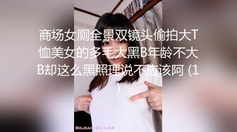 商场女厕全景双镜头偷拍大T恤美女的多毛大黑B年龄不大B却这么黑照理说不应该阿 (1)