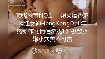 顶级网黄NO.1❤️超火爆香港网红女神HongKongDoll年终新作《情侣游戏1》极致水嫩小穴美不可言