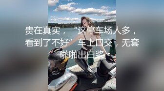 贵在真实，“这停车场人多，看到了不好”车上口交，无套啪啪出白浆