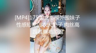 [MP4]175美女车模外围妹子 性感短裙白衣大奶子 肉丝高跟鞋撕裆舔逼