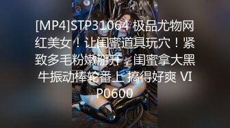 [MP4]STP31064 极品尤物网红美女！让闺蜜道具玩穴！紧致多毛粉嫩掰开，闺蜜拿大黑牛振动棒轮番上 搞得好爽 VIP0600