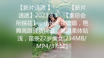 【新片速遞 】 ♈ ♈ ♈【新片速遞】2023.4.3，【秦总会所探花】，小伙深夜嫖娼，艳舞高跟骚货挑逗，第温柔体贴浅，苗条22岁美女[234MB/MP4/37:12]