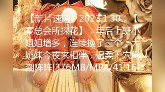 【新片速遞】2023.1.30，【秦总会所探花】，年后上班小姐姐增多，连续换了三个，大奶妹今夜来相伴，温柔干穴高潮阵阵[376MB/MP4/41:16]