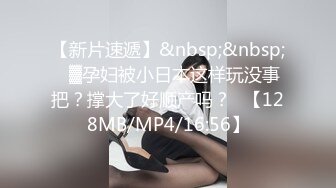 【新片速遞】&nbsp;&nbsp;㍿▓孕妇被小日本这样玩没事把？撑大了好顺产吗？❥【128MB/MP4/16:56】