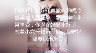 [MP4/1.30GB] 喜歡吃JB嗎冷豔美女大屌狂吃，嬌喘呻吟非常享受，你逼逼好多水好濕，怼着小穴一頓草，操死我吧好漲要尿出來了