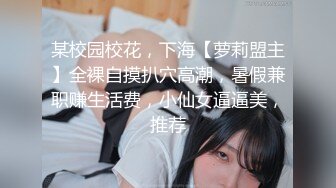 某校园校花，下海【萝莉盟主】全裸自摸扒穴高潮，暑假兼职赚生活费，小仙女逼逼美，推荐