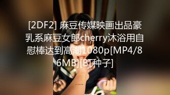 [2DF2] 麻豆传媒映画出品豪乳系麻豆女郎cherry沐浴用自慰棒达到高潮1080p[MP4/86MB][BT种子]