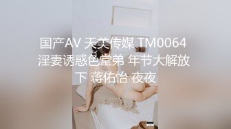 国产AV 天美传媒 TM0064 淫妻诱惑色堂弟 年节大解放 下 蒋佑怡 夜夜