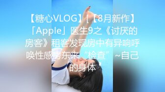 【糖心VLOG】[【8月新作】「Apple」医生9之《讨厌的房客》租客发现房中有异响呼唤性感房东来“检查”~自己的身体