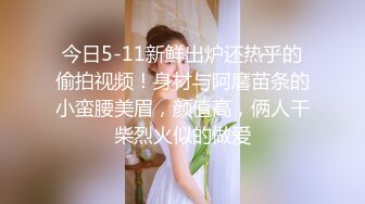 今日5-11新鲜出炉还热乎的偷拍视频！身材与阿黁苗条的小蛮腰美眉，颜值高，俩人干柴烈火似的做爱