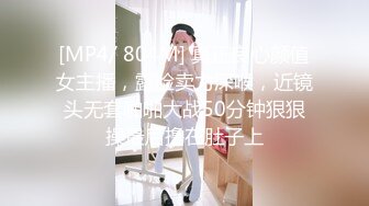 [MP4/ 804M] 真正良心颜值女主播，露脸卖力深喉，近镜头无套啪啪大战50分钟狠狠操最后撸在肚子上